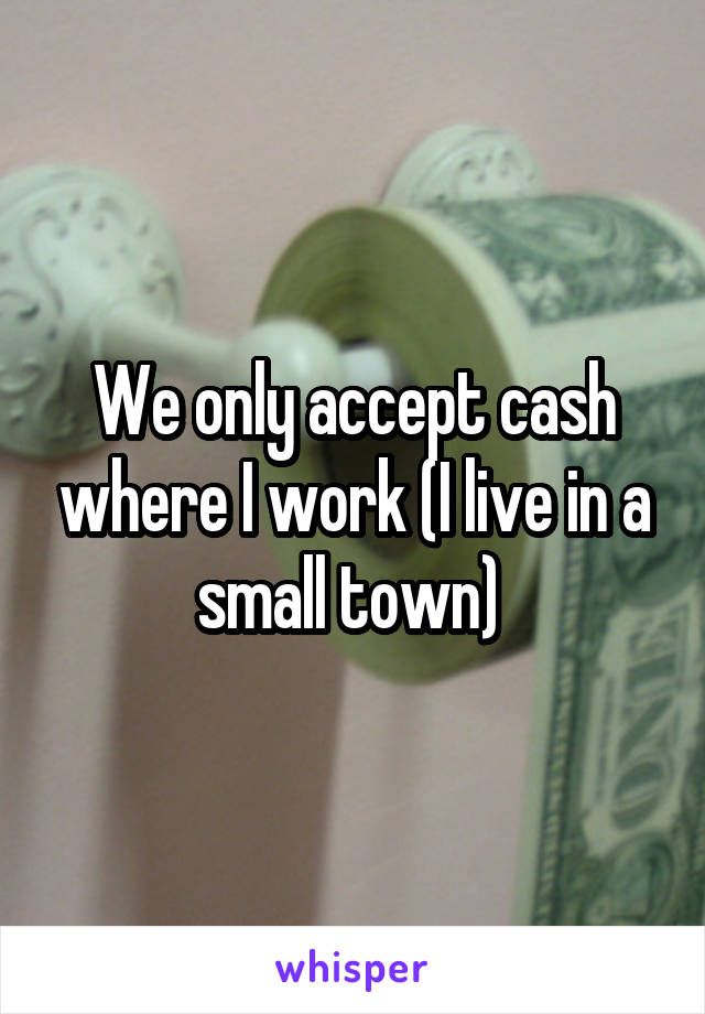 We only accept cash where I work (I live in a small town) 