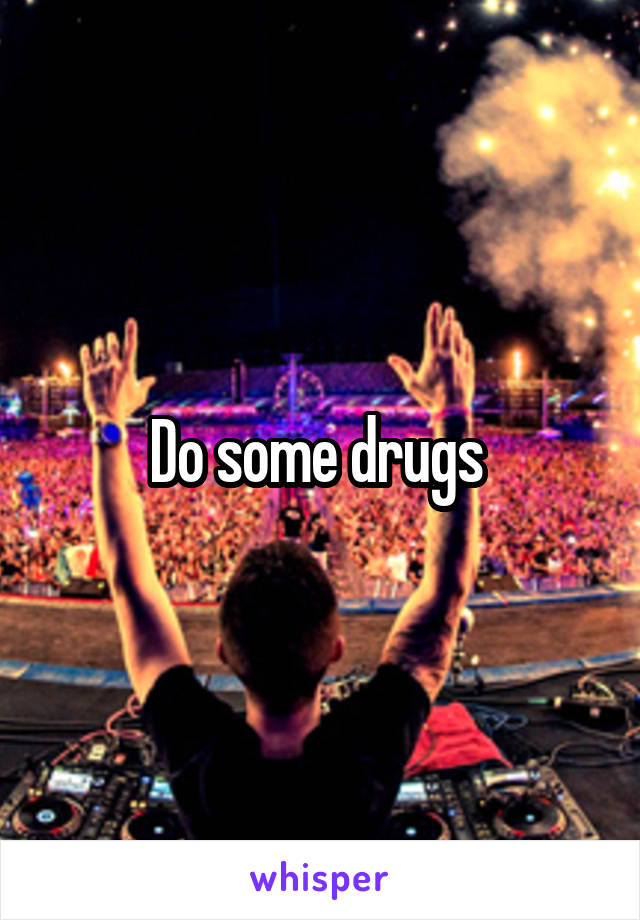 Do some drugs 