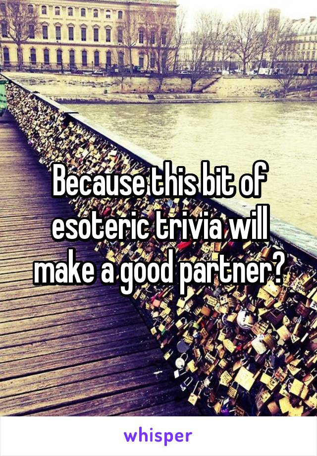 Because this bit of esoteric trivia will make a good partner?