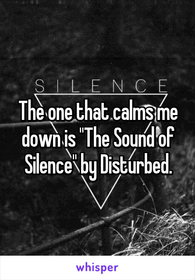 The one that calms me down is "The Sound of Silence" by Disturbed.