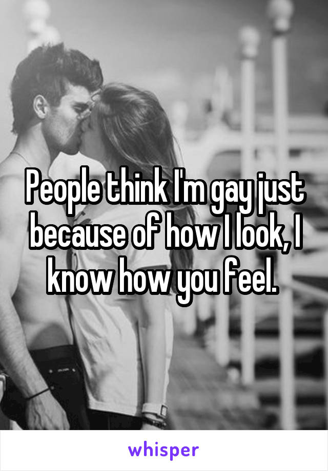 People think I'm gay just because of how I look, I know how you feel. 