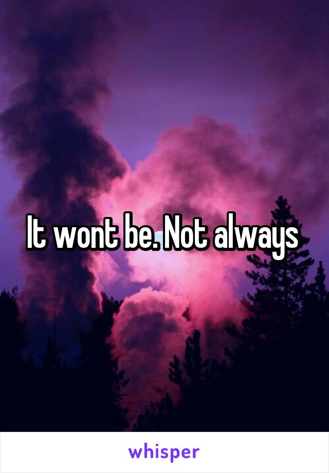 It wont be. Not always 