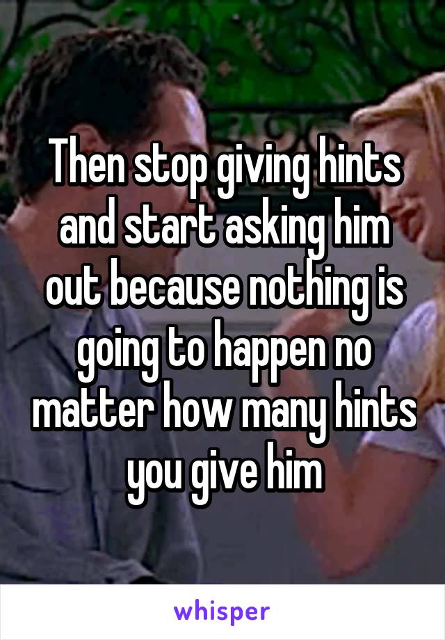 Then stop giving hints and start asking him out because nothing is going to happen no matter how many hints you give him
