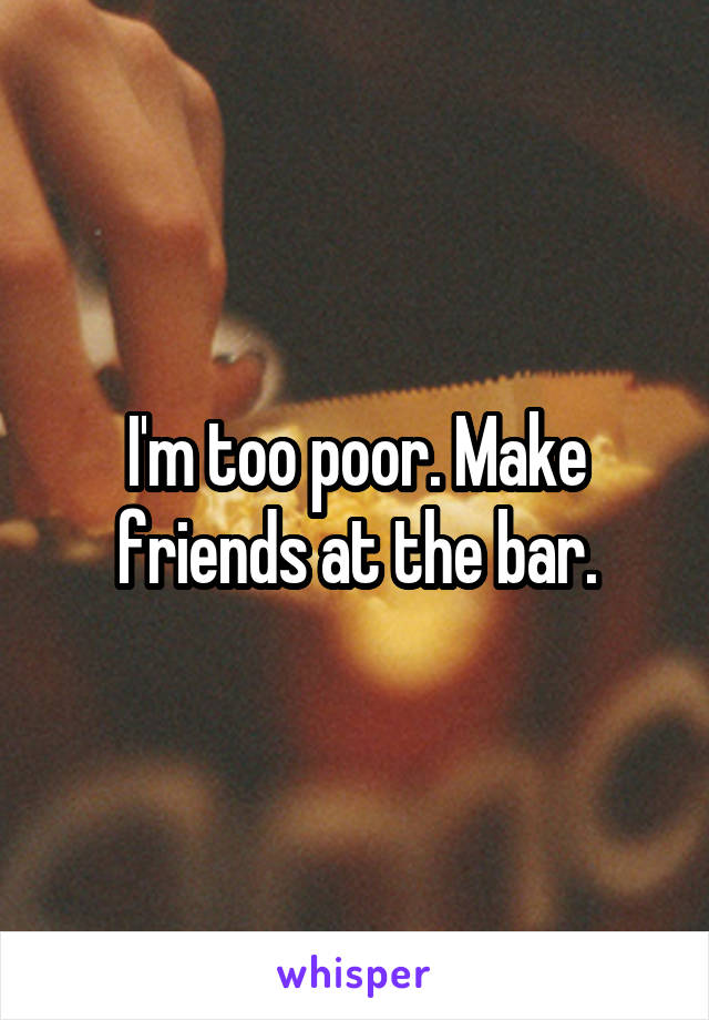I'm too poor. Make friends at the bar.