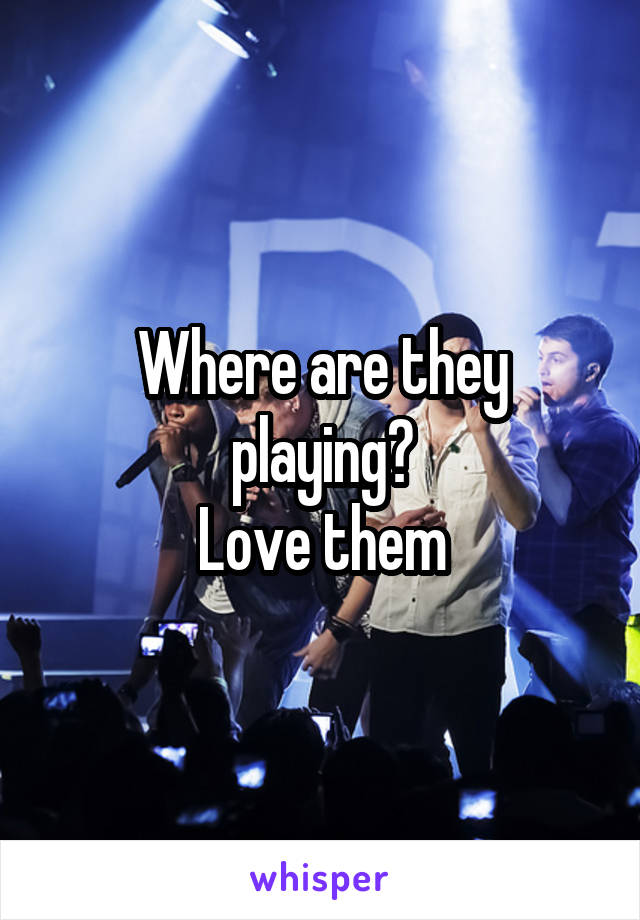 Where are they playing?
Love them