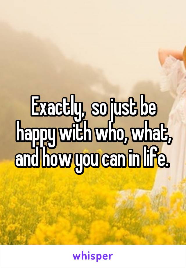 Exactly,  so just be happy with who, what, and how you can in life. 