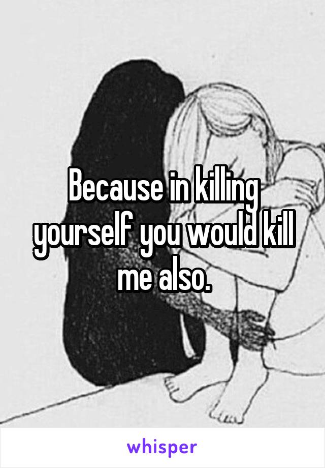 Because in killing yourself you would kill me also.