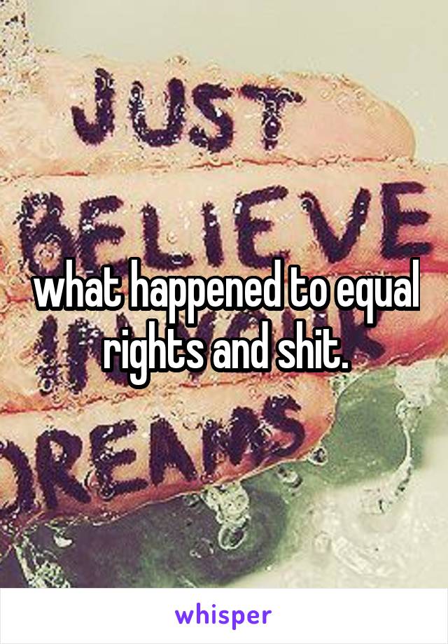 what happened to equal rights and shit.