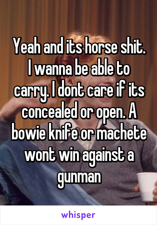 Yeah and its horse shit. I wanna be able to carry. I dont care if its concealed or open. A bowie knife or machete wont win against a gunman