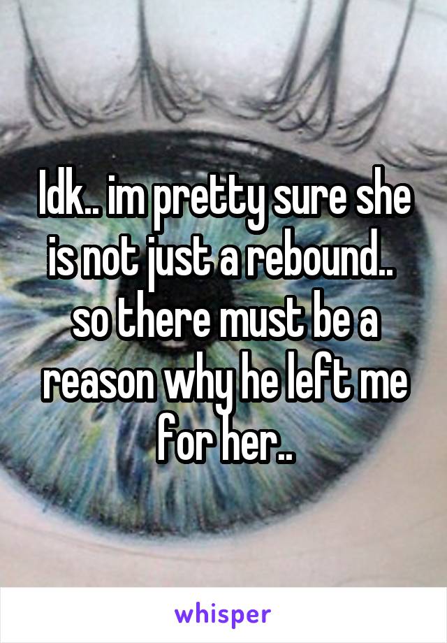 Idk.. im pretty sure she is not just a rebound.. 
so there must be a reason why he left me for her..