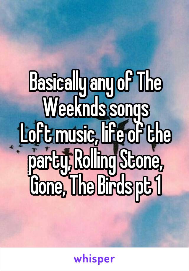 Basically any of The Weeknds songs
Loft music, life of the party, Rolling Stone, Gone, The Birds pt 1