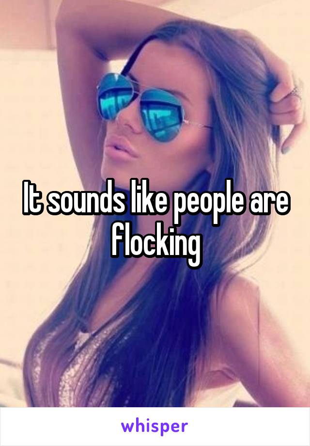 It sounds like people are flocking