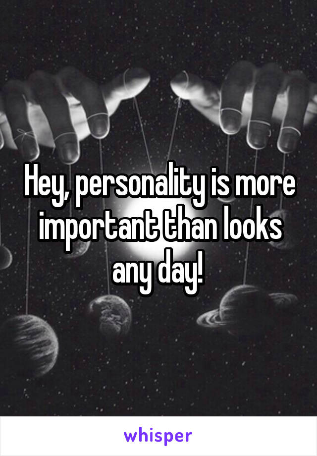 Hey, personality is more important than looks any day! 