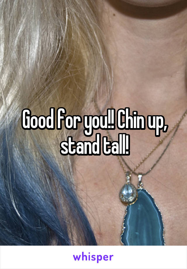 Good for you!! Chin up, stand tall!