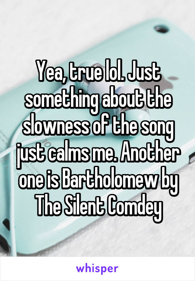 Yea, true lol. Just something about the slowness of the song just calms me. Another one is Bartholomew by The Silent Comdey