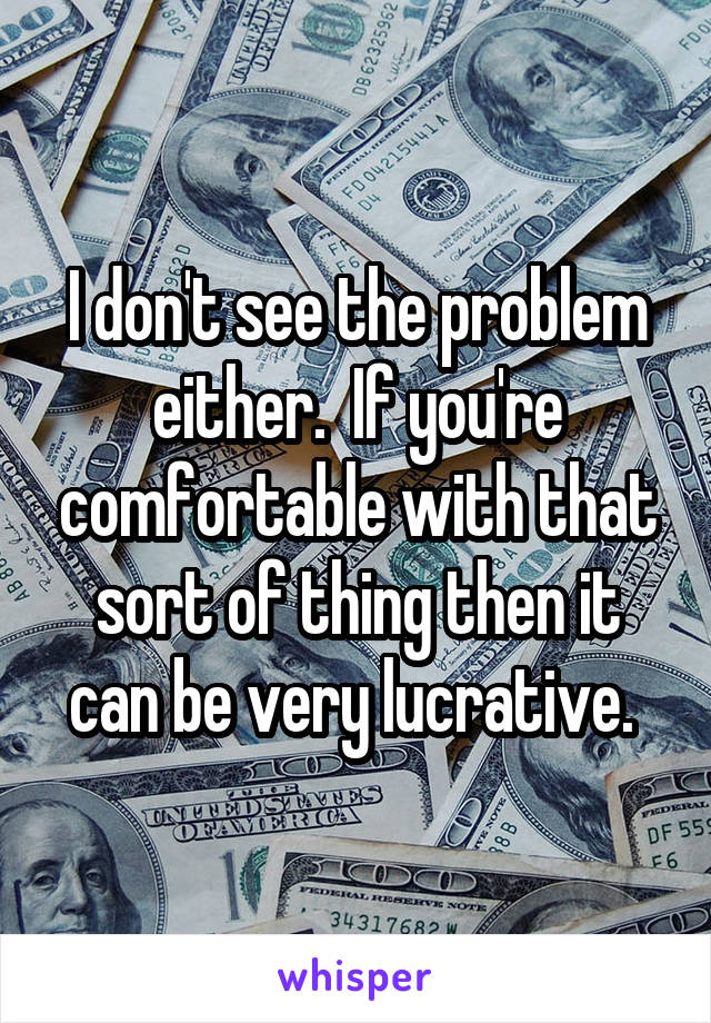 I don't see the problem either.  If you're comfortable with that sort of thing then it can be very lucrative. 