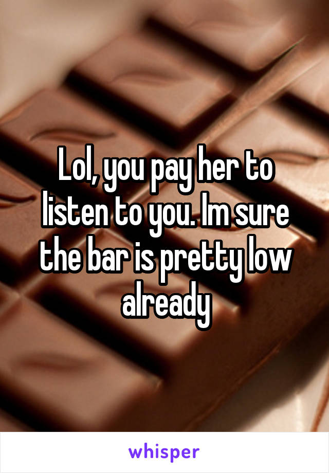 Lol, you pay her to listen to you. Im sure the bar is pretty low already