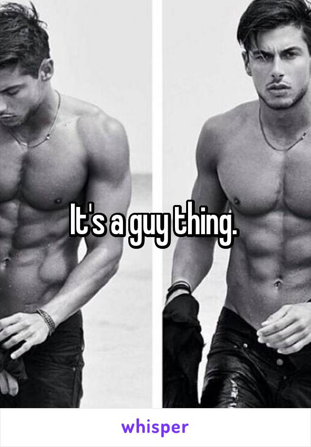 It's a guy thing. 