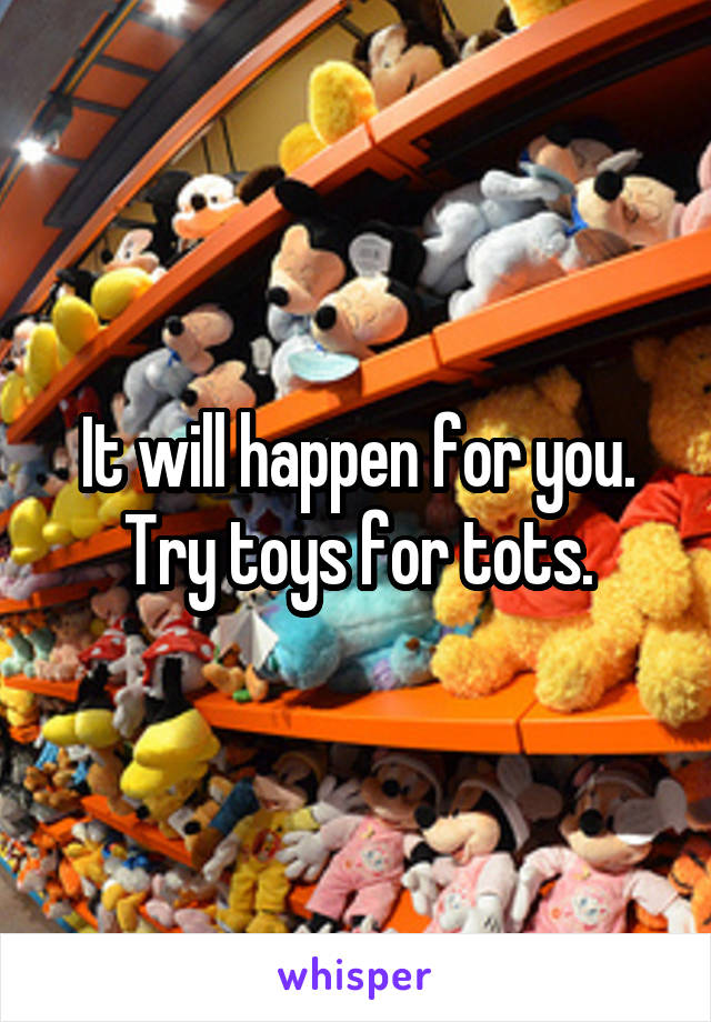 It will happen for you. Try toys for tots.