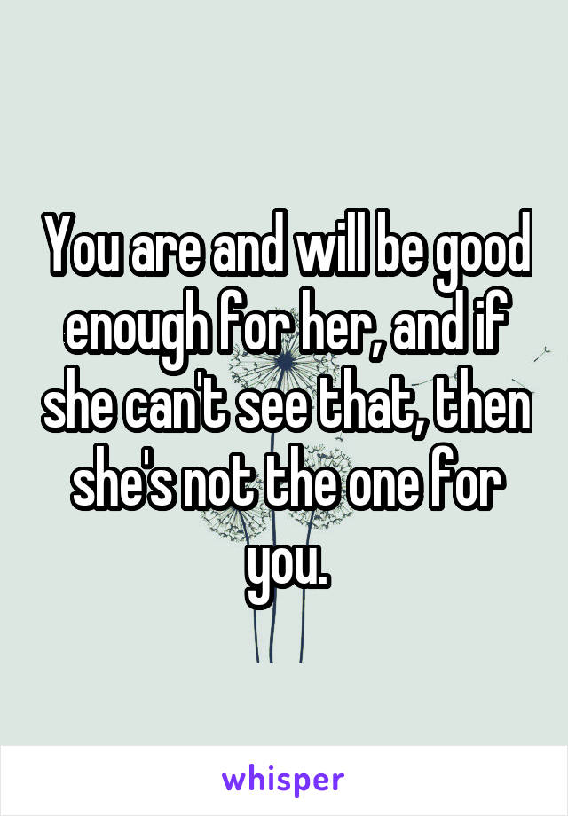 You are and will be good enough for her, and if she can't see that, then she's not the one for you.