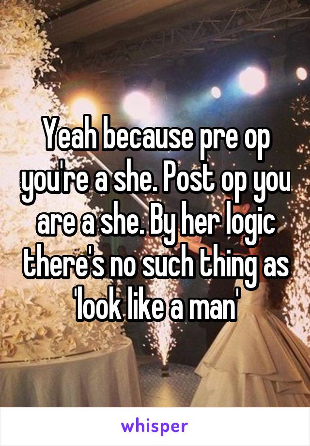 Yeah because pre op you're a she. Post op you are a she. By her logic there's no such thing as 'look like a man'