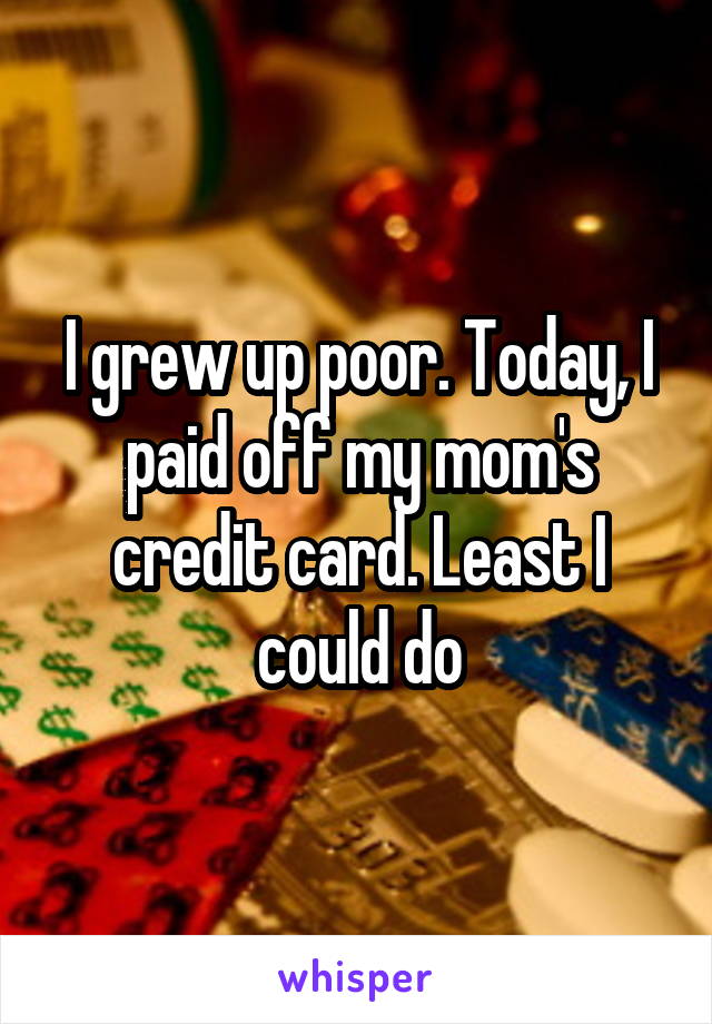 I grew up poor. Today, I paid off my mom's credit card. Least I could do