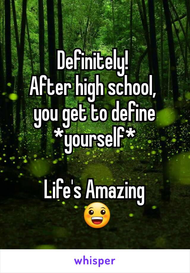 Definitely! 
After high school, 
you get to define *yourself*

Life's Amazing
 😀