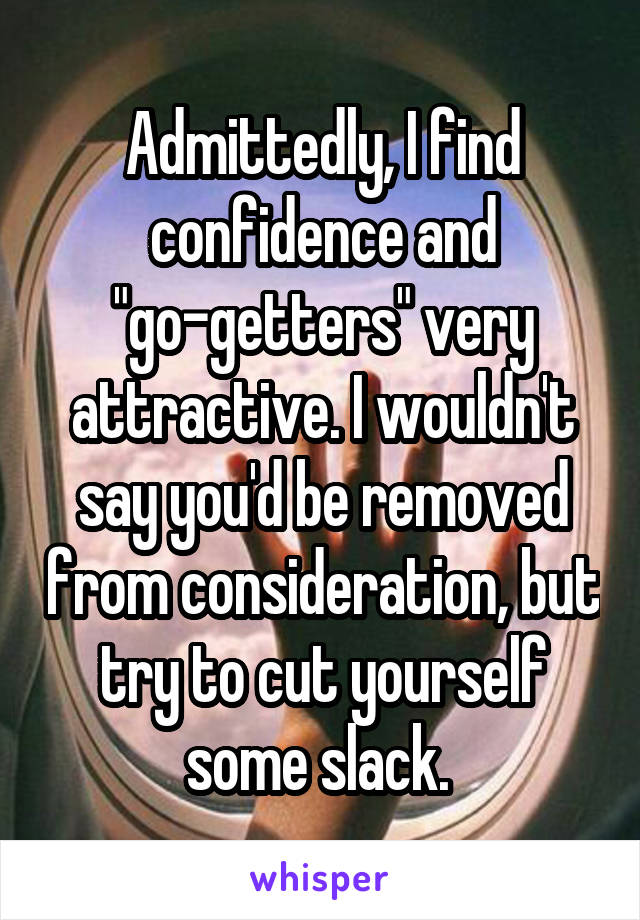 Admittedly, I find confidence and "go-getters" very attractive. I wouldn't say you'd be removed from consideration, but try to cut yourself some slack. 