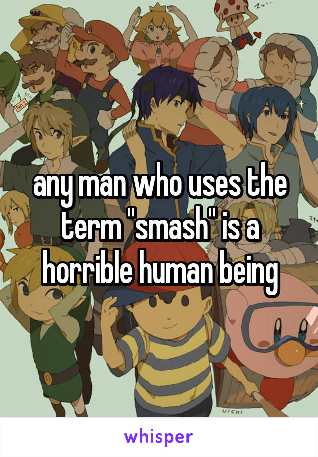 any man who uses the term "smash" is a horrible human being