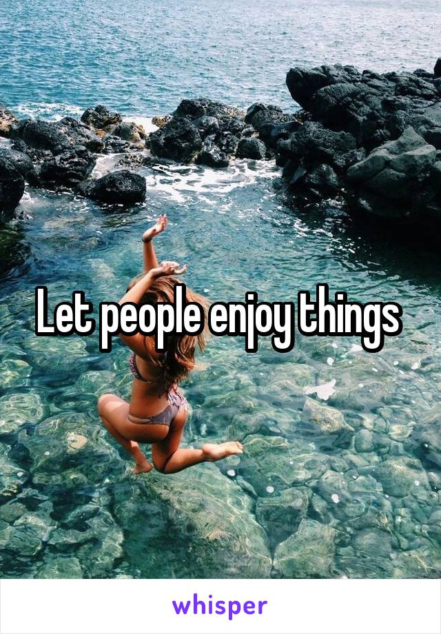 Let people enjoy things 