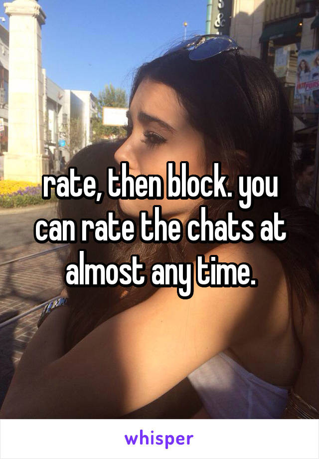 rate, then block. you can rate the chats at almost any time.