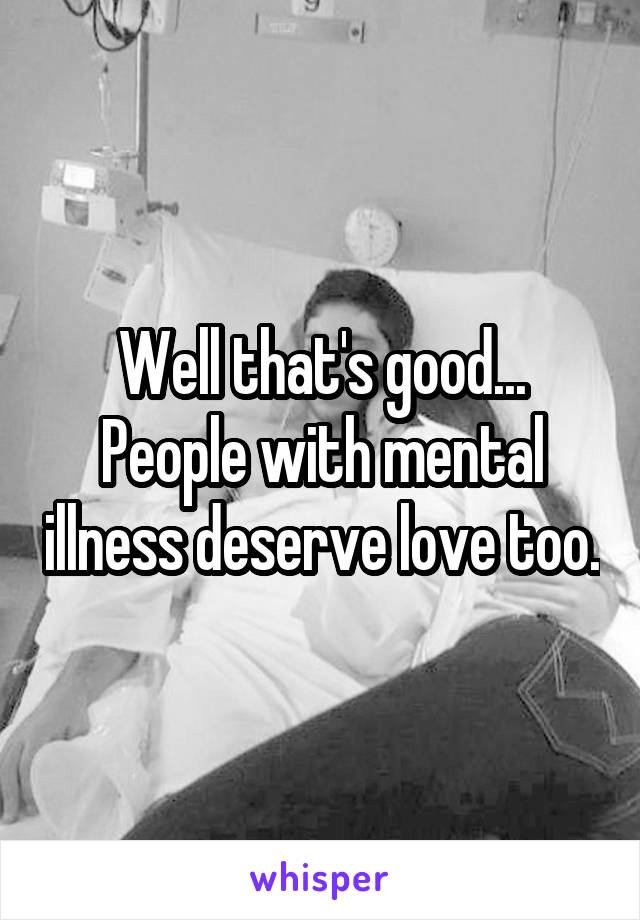 Well that's good...
People with mental illness deserve love too.