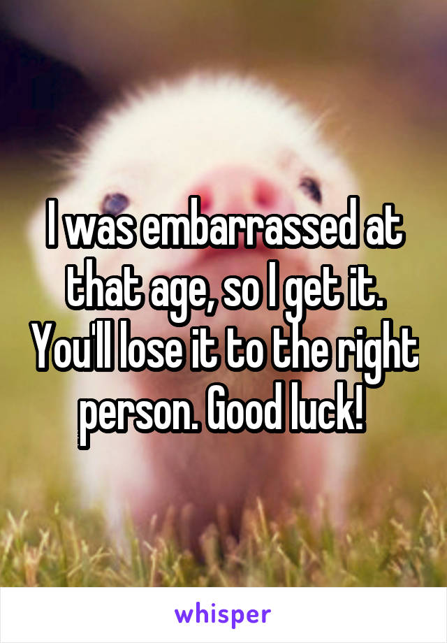 I was embarrassed at that age, so I get it. You'll lose it to the right person. Good luck! 