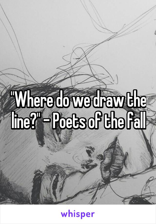 "Where do we draw the line?" - Poets of the fall