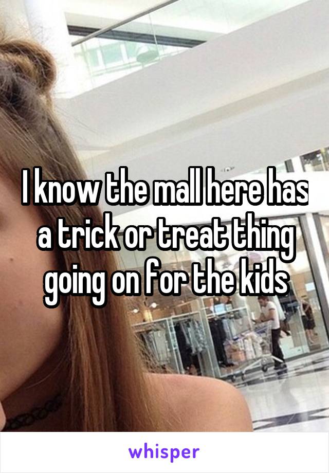 I know the mall here has a trick or treat thing going on for the kids