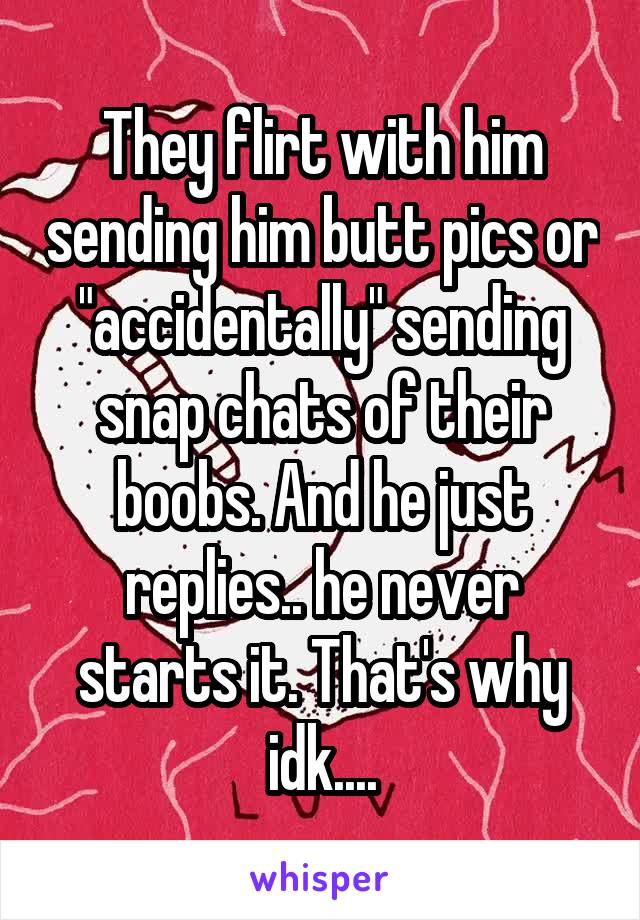 They flirt with him sending him butt pics or "accidentally" sending snap chats of their boobs. And he just replies.. he never starts it. That's why idk....
