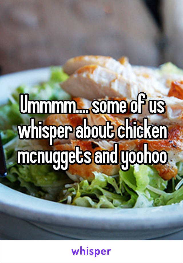 Ummmm.... some of us whisper about chicken mcnuggets and yoohoo