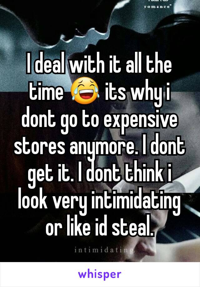I deal with it all the time 😂 its why i dont go to expensive stores anymore. I dont get it. I dont think i look very intimidating or like id steal.