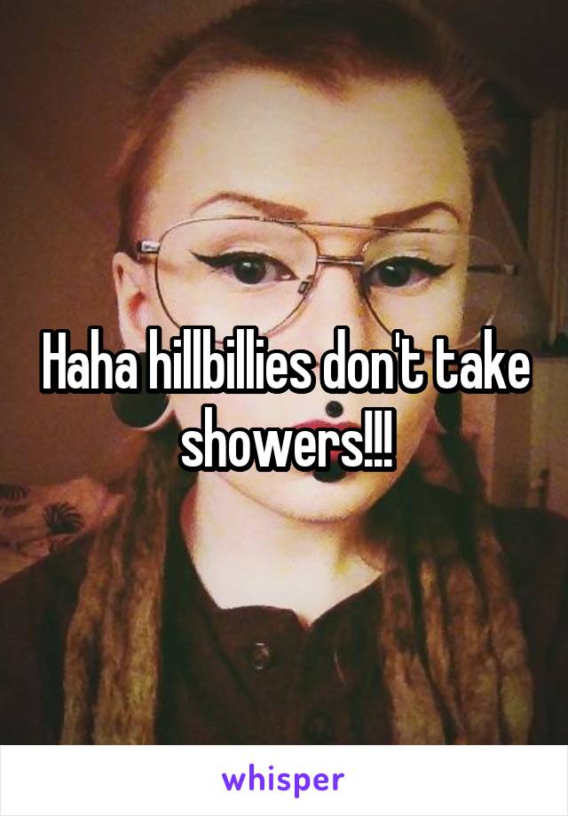 Haha hillbillies don't take showers!!!