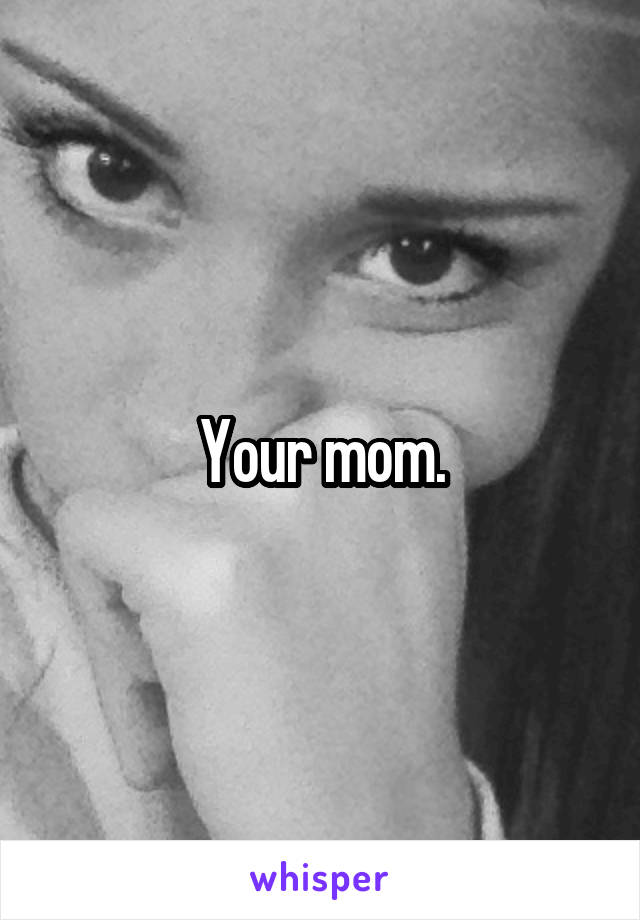 Your mom.