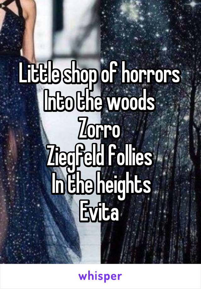 Little shop of horrors 
Into the woods 
Zorro 
Ziegfeld follies 
In the heights
Evita 