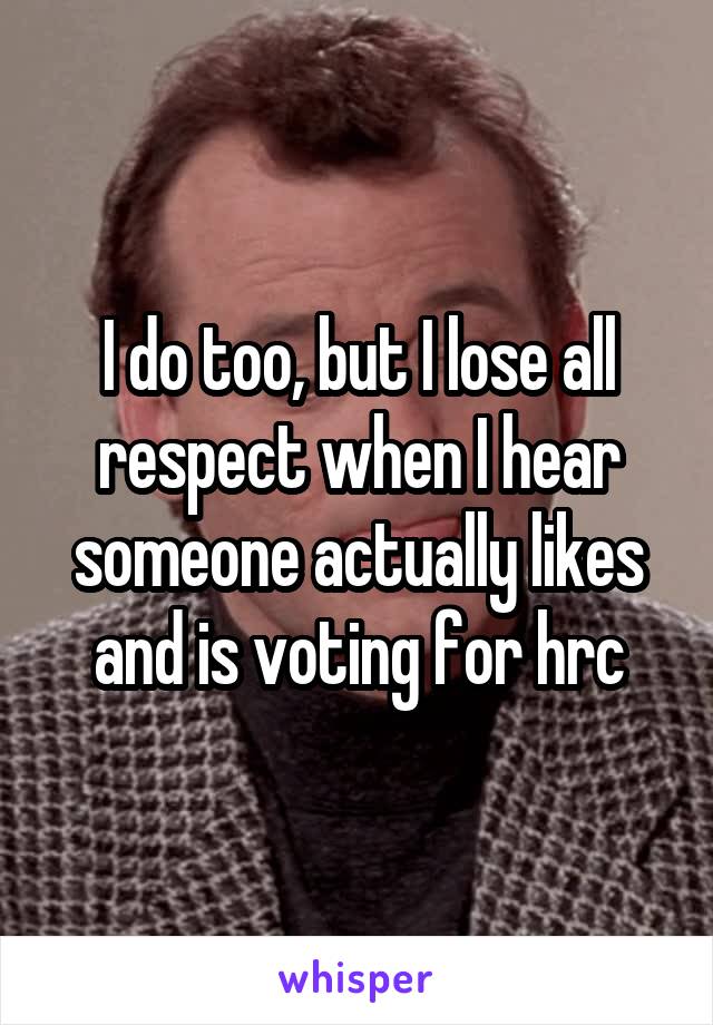 I do too, but I lose all respect when I hear someone actually likes and is voting for hrc