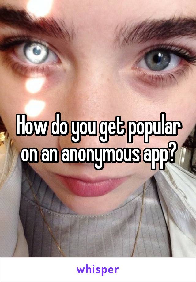 How do you get popular on an anonymous app?