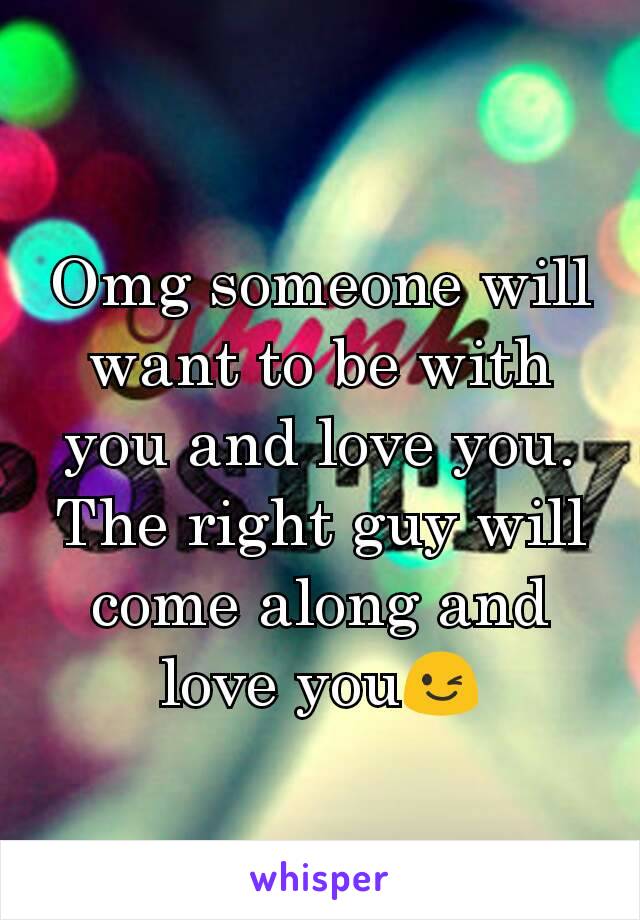 Omg someone will want to be with you and love you. The right guy will come along and love you😉