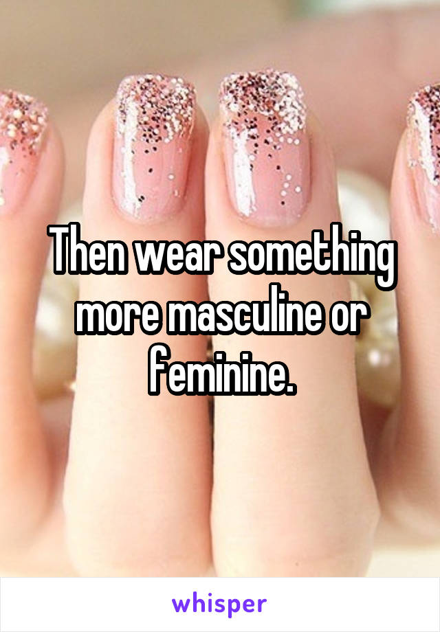 Then wear something more masculine or feminine.