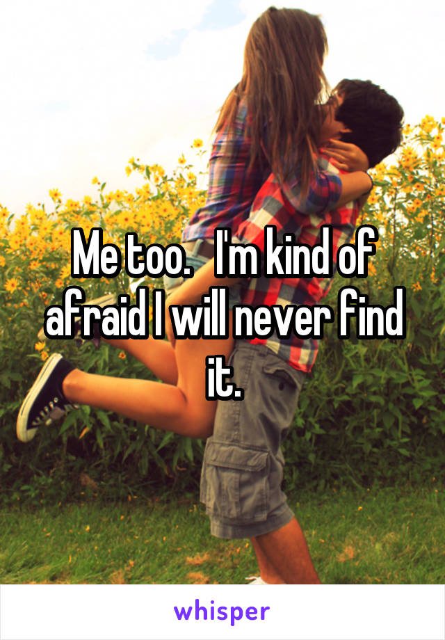 Me too.   I'm kind of afraid I will never find it.