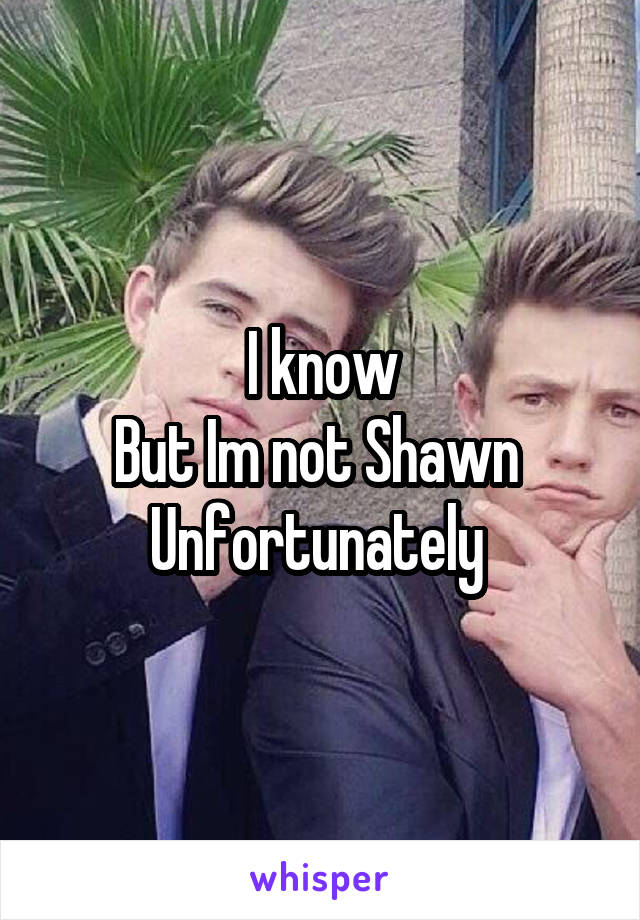 I know
But Im not Shawn 
Unfortunately 