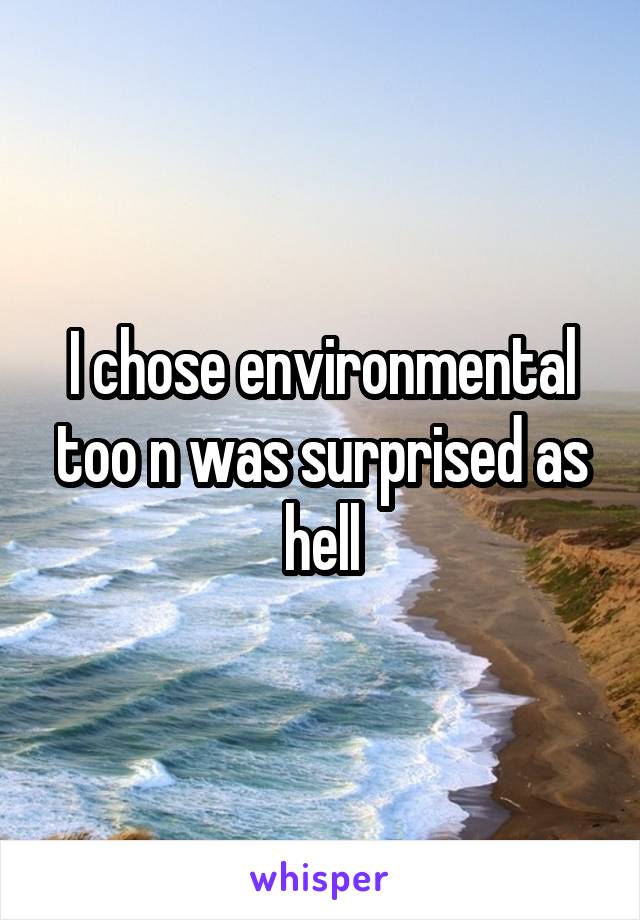 I chose environmental too n was surprised as hell