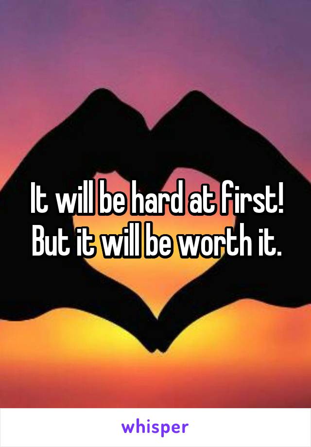 It will be hard at first! But it will be worth it.