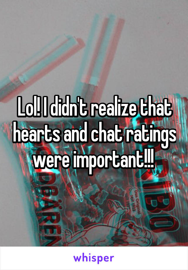 Lol! I didn't realize that hearts and chat ratings were important!!! 